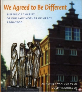 We Agreed to Be Different. Sisters of Charity of Our Lady Mother of Mercy 1960-2000 — VEEN, Annemiek van der / VERHOEVEN, Dolly