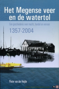 Het Megense veer en de Watertol een geschiedenis over macht, handel en vervoer 1357-2004. — HEIJDE, Pieter van der