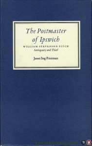 The Postmaster of Ipswich. William Stevenson Fitch, Antiquary and Thief. — FREEMAN, Janet Ing