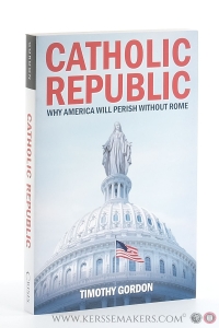 Catholic Republic. Why America will perish without Rome. — Gordon, Timothy.