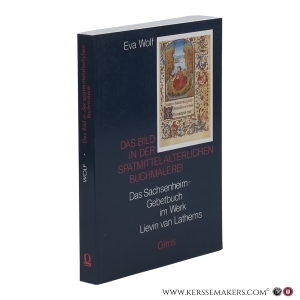 Das Bild in der spätmittelalterlichen Buchmalerei. Das Sachsenheim-Gebetbuch im Werk Lievin van Lathems. — Wolf, Eva.